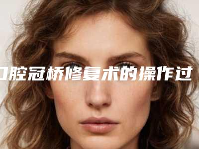 口腔冠桥修复术的操作过程及术后护理