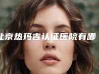 北京热玛吉认证医院有哪些？八大处、艺星、美莱、薇琳