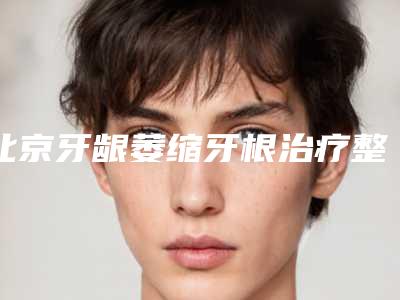 北京牙龈萎缩牙根治疗整形多少钱效果如何