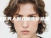 北京男人割双眼皮价格是多少(2025年09月男人割双眼皮均价为：4588元)