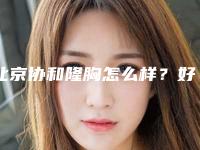 北京协和隆胸怎么样?好的医生_费用明细等信息附上!