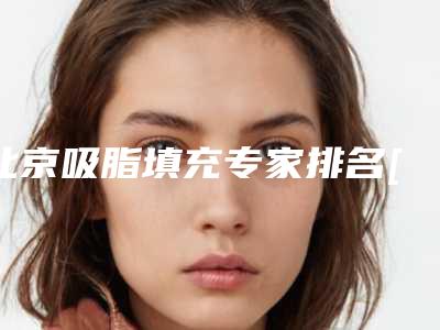 北京吸脂填充专家排名[北京八大处收费价目表]