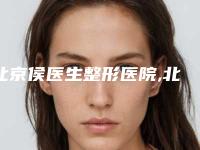 北京侯医生整形医院,北京三仁医疗美容门诊部专家top口碑在线