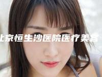 北京恒生沙医院医疗美容科,北京珍意医疗美容诊所整形谁做的好价格表