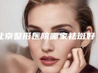 北京整形医院哪家祛斑好？口碑前十公布！一起看看被推荐的理由
