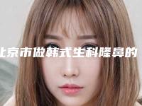 北京市做韩式生科隆鼻的医院推荐：做韩式生科隆鼻医院top30强年度汇总