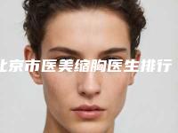 北京市医美缩胸医生排行十强实力横评-北京市医美缩胸医生