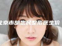 北京市胡忠民整形医生价格(费用)清单口碑项目人气医生2025