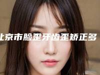 北京市脸歪牙齿歪矫正多少钱-北京市脸歪牙齿歪矫正医院排行榜更权威