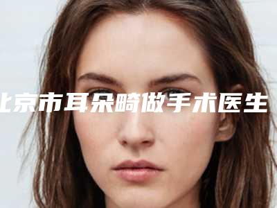 北京市耳朵畸做手术医生在榜名单top10综合横评-北京市陈卓整形医生实力有保障