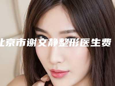 北京市谢文静整形医生费用表明细新曝光