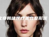 北京韩啸医疗美容整形医院,北京韩誉国都医疗美容诊所口碑价格大PK