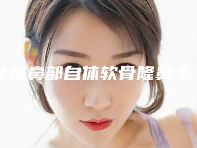 北京鼻部自体软骨隆鼻手术整形医院排名!北京金圣整形美容医院和北京百达丽医疗美容技术点评_附价格一览表
