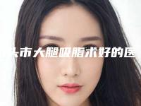 包头市大腿吸脂术好的医生-包头市张林丽整形医生