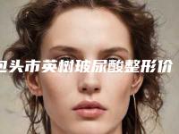包头市英树玻尿酸整形价格表2025版曝光(8月-3月英树玻尿酸均价为：5504元)