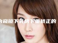 内窥镜下乳房下垂矫正的安全性高吗(乳房下垂矫正手术风险有多大)
