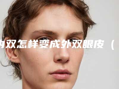 内双怎样变成外双眼皮(分享内双变双眼皮的方法和方法)(内双如何变成外双眼皮)
