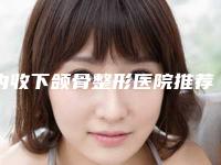 内收下颌骨整形医院推荐：内收下颌骨医院前30强实力推荐