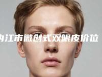 内江市微创式双眼皮价位表2025在线查询-内江市微创式双眼皮价格一览表