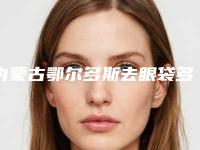 内蒙古鄂尔多斯去眼袋多少钱（鄂尔多斯不手术去眼袋医院）