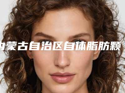 内蒙古自治区自体脂肪颗粒注射丰胸医院排行前十强可靠名单发布-内蒙古自治区自体脂肪颗粒注射丰胸整形医院