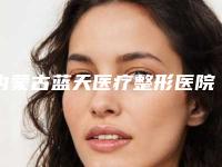 内蒙古蓝天医疗整形医院与呼和浩特康睎医疗美容看哪家医院技术好