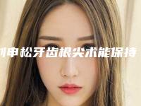 刘申松牙齿根尖术能保持多长时间不变形