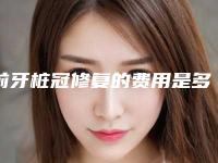 前牙桩冠修复的费用是多少钱呢