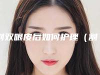割双眼皮后如何护理（割完双眼皮怎么护理）
