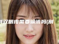 割双眼皮需要输液吗(割双眼皮拆线后怎么护理)