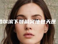 哈尔滨下颚前突地包天医院排行榜汇总5家!哈尔滨科美医疗美容门诊部等排行榜公布