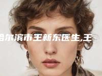 哈尔滨市王新东医生,王艳波医生那个好-王艳波医师口碑技术在线