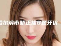 哈尔滨市矫正拔8颗牙价格(费用)清单_2025全新公示-哈尔滨市矫正拔8颗牙价格