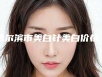 哈尔滨市美白针美白价格表2025上新-哈尔滨市美白针美白手术费价格