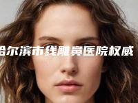 哈尔滨市线雕鼻医院权威速报-哈尔滨市线雕鼻整形医院