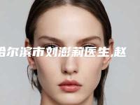 哈尔滨市刘澎莉医生,赵金阳医生那个好-赵金阳医师整形更有保障