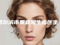 哈尔滨市垂直阻生齿医生排行榜全面名单解析-哈尔滨市垂直阻生齿口腔医生