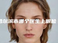 哈尔滨市哪个医生上眼睑下垂治疗做的好(张晓琳医生实力值得信赖_价格还特优惠)