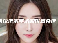 哈尔滨市手术畸形耳朵医生排名榜多面测评-咸貞旭医生入围且名次靠前