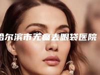哈尔滨市无痛去眼袋医院好哪家技术强-哈尔滨医科大学附属第四医院技术优势出炉