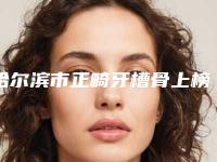 哈尔滨市正畸牙槽骨上榜名单前十强一览-哈尔滨市正畸牙槽骨口腔医生