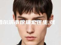 哈尔滨市徐瑞宏医生,张晴医生那个好-张晴医师做啥都靠谱