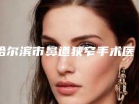 哈尔滨市鼻道狭窄手术医院比较正规(哈尔滨医科大学第一临床医学院整形美容中心技术放心有保障)