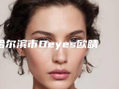 哈尔滨市Oeyes欧睛精选自锁托槽矫正排名榜推荐TOP8包含了公立私立PK局-哈尔滨市Oeyes欧睛精选自锁托槽矫正口腔医生
