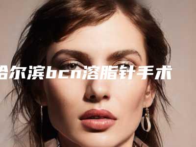 哈尔滨bcn溶脂针手术的优势及禁忌人群