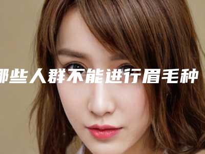 哪些人群不能进行眉毛种植术呢(哪些人群不能进行眉毛种植术呢)