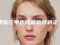 哪些三甲医院做龅牙矫正靠谱?