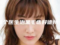 哪个医生治黑毛痣好德州市-德州市治黑毛痣专家在榜名单前10名评选上新
