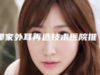 哪家外耳再造技术医院推荐：外耳再造技术医院top30强良心名单来啦