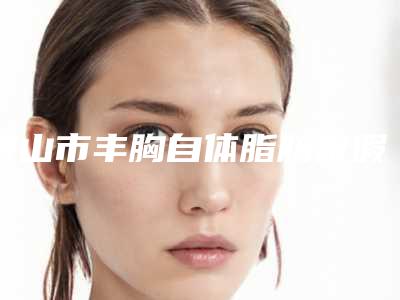 唐山市丰胸自体脂肪做假体价格收费表全新曝光-唐山市丰胸自体脂肪做假体费用和效果